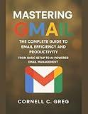 Mastering Gmail: The Complete Guide to Email Efficiency and Productivity: From Basic Setup to AI-Powered Email Management