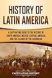 History of Latin America: A Captivating Guide to the History of South America, Mexico, Central America, and the Islands of the Caribbean (South American Countries)