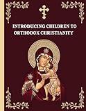 Introducing Children to Orthodox Christianity: A Parents' Step by Step Guide to Teach Their Children