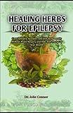 Healing Herbs for Epilepsy: Cure Epilepsy, Seizures, and Fits Permanently Without Brain Surgery and Take Full Charge of Your Health