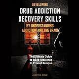 Developing Drug Addiction Recovery Skills by Understanding Addiction and the Brain: The Ultimate Guide to Build Resilience to Prevent Relapse