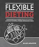 Flexible Dieting: A Science-Based, Reality-Tested Method for Achieving and Maintaining Your Optimal Physique, Performance & Health