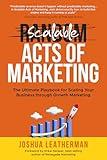 Scalable Acts of Marketing: The Ultimate Playbook for Scaling Your Business through Growth Marketing
