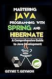 MASTERING JAVA PROGRAMMING WITH SPRING AND HIBERNATE: A Comprehensive Guide to Java Development (TECHFRONTIERS SERIES Book 15)