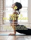 Yoga and Pilates Poses - Yoga Guide for Beginners: 101 Poses and Sequences for Strength, Flexibility, and Mindfulness: Pilates and Yoga, lose weight ... your life with these yoga and Pilates poses!