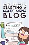 The She Approach To Starting A Money-Making Blog: Everything You Need To Know To Create A Website And Make Money Blogging