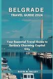 BELGRADE TRAVEL GUIDE 2024: Your Essential Travel Guide to Serbia's Charming Capital City. (DAVID HALLEY TRAVEL GUIDE)