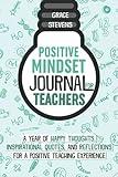 Positive Mindset Journal For Teachers: A Year of Happy Thoughts, Inspirational Quotes, and Reflections for a Positive Teaching Experience (Teacher ... for Teachers and School Administrators)