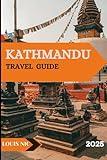 KATHMANDU TRAVEL GUIDE 2025: Experience Kathmandu Like Never Before: Epic Sites, Local Flavors, and All the Wonders of Nepal in One Guide