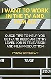 I WANT TO WORK IN THE TV AND FILM BIZ: QUICK TIPS TO HELP YOU GET (AND KEEP) AN ENTRY LEVEL JOB IN TELEVISION AND FILM PRODUCTION