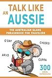Talk Like an Aussie: The Australian Slang Phrasebook for Travelers: Master Essential Words, Greetings, and Quirky Phrases to Sound Like a Local Down Under