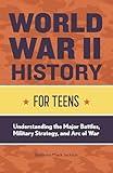 World War II History for Teens: Understanding the Major Battles, Military Strategy, and Arc of War