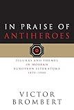 In Praise of Antiheroes: Figures and Themes in Modern European Literature, 1830-1980