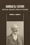 George Q. Cannon: Politician, Publisher, Apostle of Polygamy