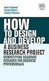 How to Design and Develop a Business Research Project: Demystifying Academic Research for Business Professionals (How To Guides)