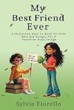 My Best Friend Ever: A Humorous How-To Book For Kids Who Are Hungry For A Healthier Body Image