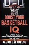 Boost Your Basketball IQ: How to Think the Game, Be the Smartest Player on the Court, and Win More