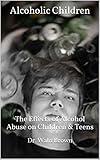 Alcoholic Children: The Effects of Alcohol Abuse on Children & Teens (Drug Addiction & Drug Prevention Book 41)