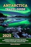 Antarctica Travel Guide: 2025 Complete Companion To Explore The World’s Southernmost Continent Like A Local With Everything To Know, Travel Hacks, ... Latest Unbeatable Editions With Map Guide)
