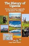 The History of Uganda: From Ancient Legends to Modern Wonders