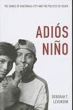 Adiós Niño: The Gangs of Guatemala City and the Politics of Death