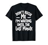DON'T RUSH ME I'M WAITING UNTIL THE LAST MINUTE - Funny Tee T-Shirt