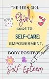 The Teen Girl Guide to Self-Care: Empowerment, Body Positivity, and Self-Esteem