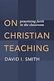 On Christian Teaching: Practicing Faith in the Classroom