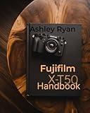 Fujifilm X-T50 Handbook: Mastering Camera Settings, Lenses, and Advanced Photography Techniques