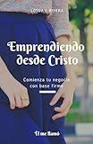 Emprendiendo desde Cristo: Comienza tu negocio con base firme (Spanish Edition)