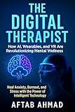 THE DIGITAL THERAPIST: How AI, Wearables, and VR Are Revolutionizing Mental Wellness: Heal Anxiety, Burnout, and Stress with the Power of Intelligent Technology