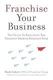 Franchise Your Business: The Guide to Employing the Greatest Growth Strategy Ever