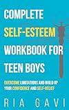 Complete Self-Esteem Workbook for Teen Boys: Overcome Limitations and Build Up Your Self-Confidence and Self-Belief