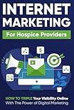 Internet Marketing for Hospice Providers: How To Triple Your Visibility Online With The Power of Digital Marketing