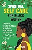 Spiritual Self Care for Black Women: A Powerful, Holistic Workbook to Radically Love Yourself and Heal Your Mind, Body, & Soul