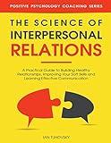 The Science of Interpersonal Relations: A Practical Guide to Building Healthy Relationships, Improving Your Soft Skills and Learning Effective ... (Master Your Communication and Social Skills)