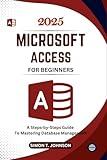 Microsoft Access For Beginners: A Steps-by-Steps Guide to Mastering Database Management (Microsoft Office Made Easy)