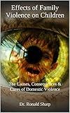 Effects of Family Violence on Children: The Causes, Consequences & Cures of Domestic Violence (Child Abuse and Neglect Book 4)