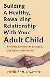 Building a Healthy, Rewarding Relationship With Your Adult CHild: Successful Expectations, Strategies, and Self-Care for Parents