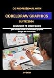 Go Professional with CorelDraw Graphics Suite 2024 Beginner's to Expert Guide: YOUR DETAILED COURSE TO PROFESSIONAL GRAPHICS DESIGNS AND ILLUSTRATIONS ... CORELDRAW GRAPHICS SUITE 2024 FROM A-Z)