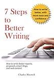 7 Steps to Better Writing: How to write better reports, proposals, email, blogs, and web content