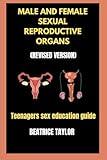MALE AND FEMALE SEXUAL REPRODUCTIVE ORGANS: (REVISED VERSION) TEENAGERS SEX EDUCATION GUIDE.