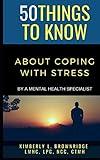 50 THINGS TO KNOW ABOUT COPING WITH STRESS: By A Mental Health Specialist (50 Things to Know Coping With Stress)