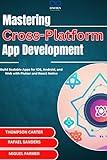 Mastering Cross-Platform App Development: Build Scalable Apps for iOS, Android, and Web with Flutter and React Native