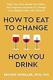 How to Eat to Change How You Drink: Heal Your Gut, Mend Your Mind, and Improve Nutrition to Change Your Relationship with Alcohol