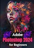 Adobe Photoshop 2024 for Beginners: Complete Beginner to Expert Step-by-Step Practical Guide to Master the Tools and Techniques in Photoshop for Professional Graphic Creation & Manipulation