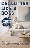Declutter Like A Boss!: 10 Tried and True Strategies to Free Up Your Time, Cut Cleaning, Reduce Overwhelm to Transform Your Home Into A Stress-Free Haven