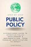 Public Policy Step by Step: A Structured Guide to Effective Policy Development & Implementation - From Problem Identification to Impact (Step By Step Subject Guides)