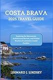 Costa Brava 2025 Travel Guide: Exploring the Monuments, Architectural Marvels, and Pristine Beaches of Catalonia's Coastal Paradise. (Explore Like a Local)