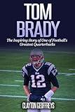 Tom Brady: The Inspiring Story of One of Football's Greatest Quarterbacks (Football Biography Books)